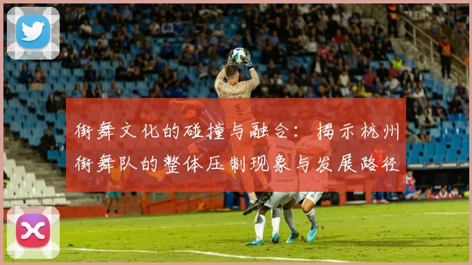 街舞文化的碰撞与融合：揭示杭州街舞队的整体压制现象与发展路径